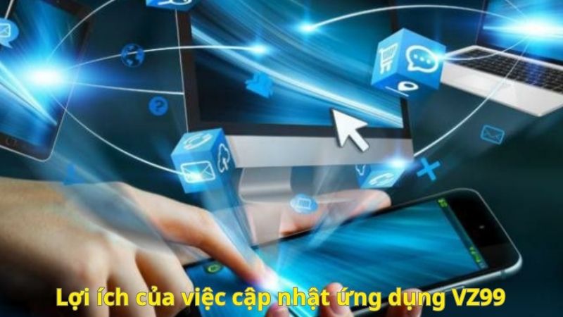 Hướng Dẫn Cập Nhật Ứng Dụng VZ99 Mới Nhất 2025 Không Gặp Lỗi 2 Lợi ích của việc cập nhật ứng dụng VZ99