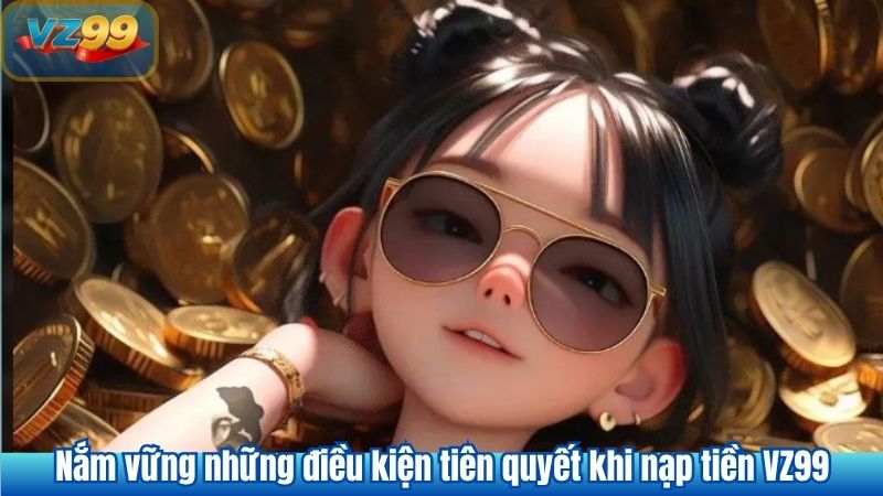NẠP TIỀN 6 Nắm vững những điều kiện tiên quyết khi nạp tiền VZ99