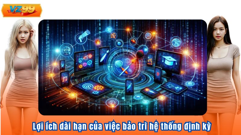 Bảo Trì Hệ Thống VZ99 Và Những Điều Cần Lưu Ý Khi Bảo Trì 4 Lợi ích dài hạn của việc bảo trì hệ thống định kỳ